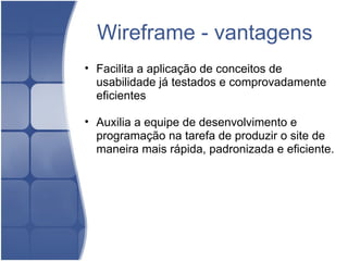 Wireframe - vantagens Facilita a aplicação de conceitos de usabilidade já testados e comprovadamente eficientes    Auxilia a equipe de desenvolvimento e programação na tarefa de produzir o site de maneira mais rápida, padronizada e eficiente. 