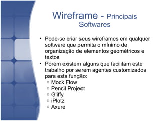 Wireframe -  Principais Softwares Pode-se criar seus wireframes em qualquer software que permita o mínimo de organização de elementos geométricos e textos Porém existem alguns que facilitam este trabalho por serem agentes customizados para esta função:  Mock Flow  Pencil Project Gliffy iPlotz Axure   