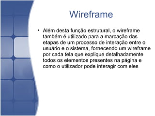 Wireframe Além desta função estrutural, o wireframe também é utilizado para a marcação das etapas de um processo de interação entre o usuário e o sistema, fornecendo um wireframe por cada tela que explique detalhadamente todos os elementos presentes na página e como o utilizador pode interagir com eles 