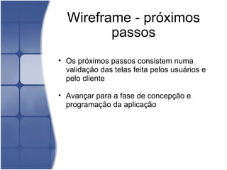 Wireframe - próximos passos Os próximos passos consistem numa validação das telas feita pelos usuários e pelo cliente   Avançar para a fase de concepção e programação da aplicação 