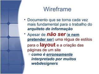 Wireframe  Documento que se torna cada vez mais fundamental para o trabalho do  arquiteto de informação Apesar de  não ser  ( e nem pretender ser )  uma régua de estilos para o  layout   e a criação das páginas de um site como é  erroneamente  interpretado por muitos webdesigners  