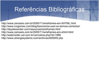   Referências Bibliográficas http://www.zeroseis.com.br/2005/11/wireframes-em-XHTML.html http://www.ivogomes.com/blog/taxonomia-usar-os-termos-correctos/ http://deyalexander.com/resources/wireframes.html http://www.zeroseis.com.br/2005/11/wireframes-em-xhtml.html http://webinsider.uol.com.br/vernoticia.php?id=1995 http://www.strangesystems.com/archives/000005.php          