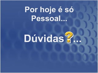 Dúvidas     ... Por hoje é só Pessoal... 