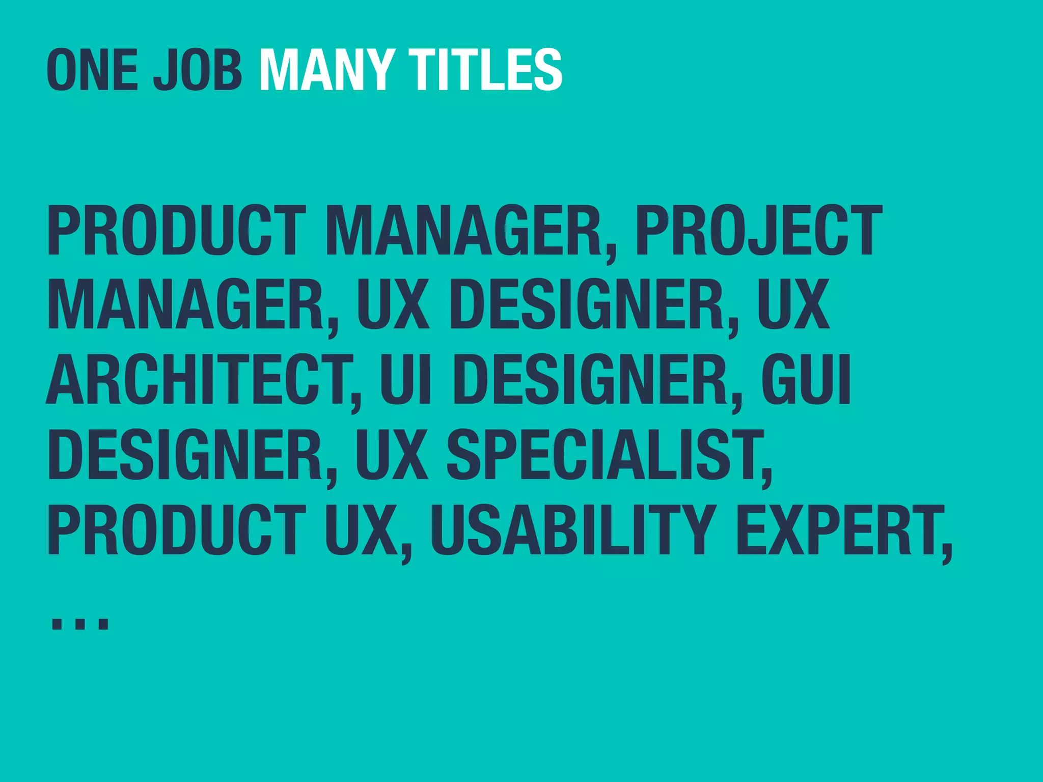 ONE JOB MANY TITLES 
PRODUCT MANAGER, PROJECT 
MANAGER, UX DESIGNER, UX 
ARCHITECT, UI DESIGNER, GUI 
DESIGNER, UX SPECIALIST, 
PRODUCT UX, USABILITY EXPERT, 
… 
 