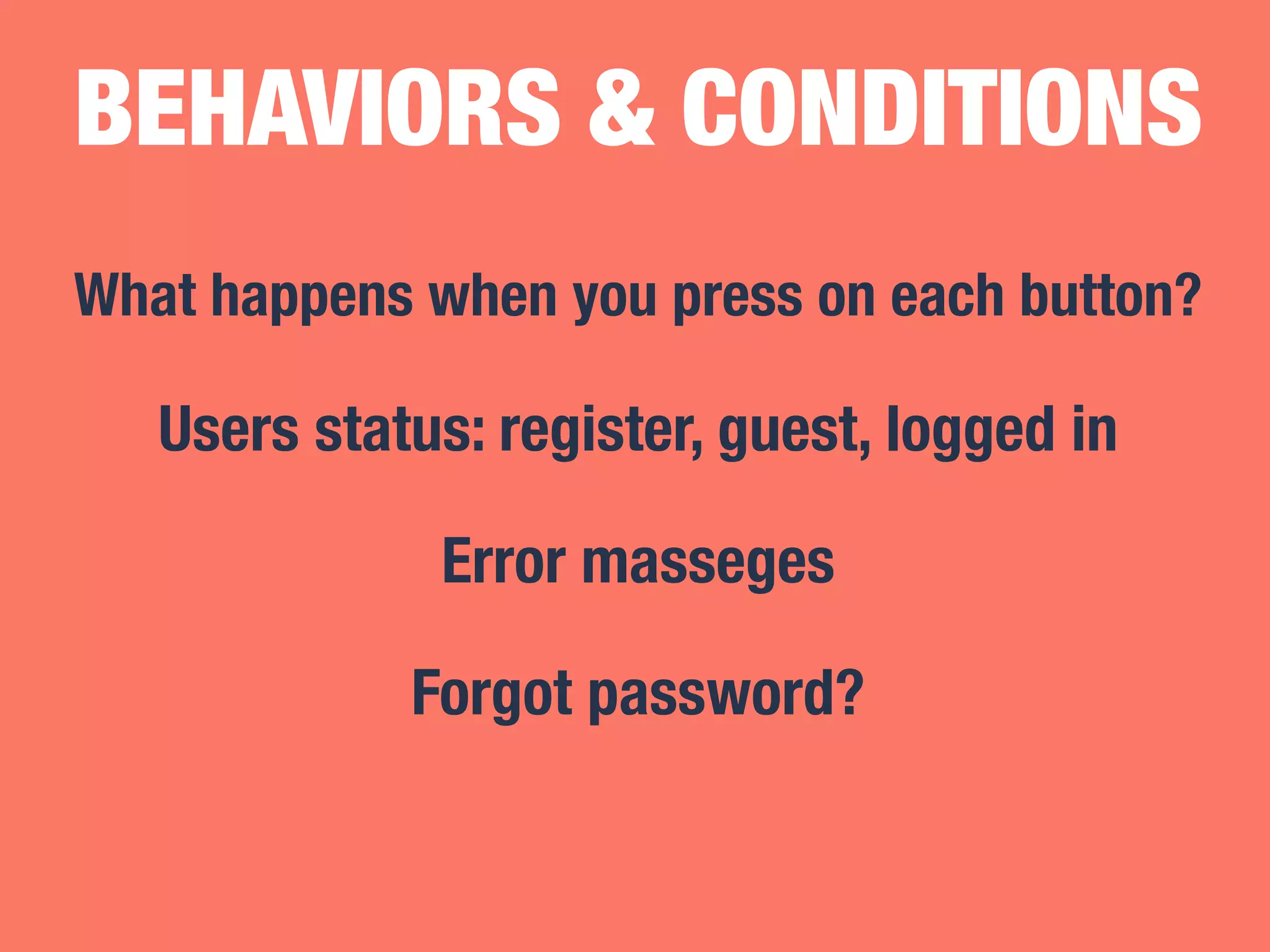 BEHAVIORS & CONDITIONS 
What happens when you press on each button? 
Users status: register, guest, logged in 
Error masseges 
Forgot password? 
 