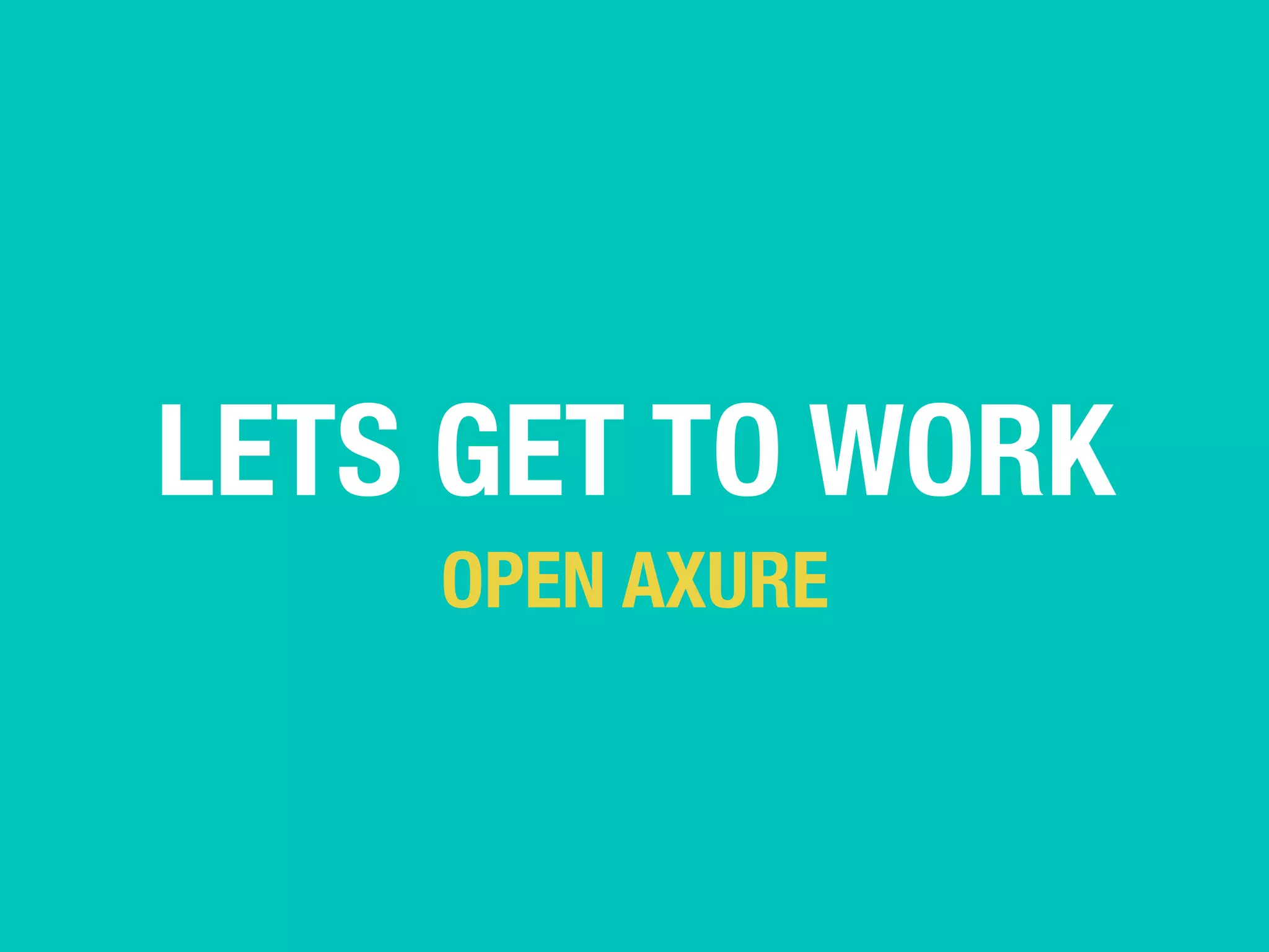 LETS GET TO WORK 
OPEN AXURE 
 
