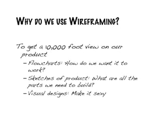 WHY DO WE USE WIREFRAMING?

To get a 10,000 foot view on our
 product!
  – Flowcharts: How do we want it to
    work?!
  – Sketches of product: What are all the
    parts we need to build?!
  – Visual designs: Make it sexy!
 