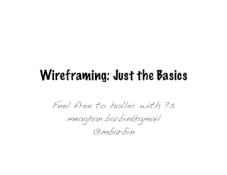 Wireframing: Just the Basics

  Feel free to holler with ?s!
     meaghan.barbin@gmail!
           @mbarbin!
 