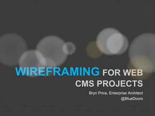 Wireframingfor Web cmsprojectS Bryn Price, Enterprise Architect @BlueDoors 