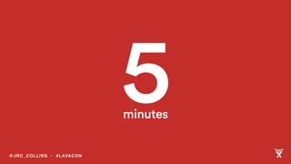 5minutes
@JRC_COLLINS • #LAVACON
 