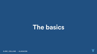 The basics
@JRC_COLLINS • #LAVACON
 