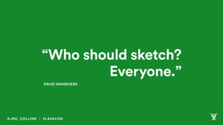 “Who should sketch? 
Everyone.”
DAVID MANNHEIM
@JRC_COLLINS • #LAVACON
 