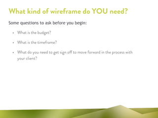 What kind of wireframe do YOU need?
• What is the budget?
• What is the timeframe?
• What do you need to get sign off to move forward in the process with
your client?
Some questions to ask before you begin:
 