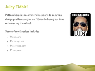 Pattern libraries recommend solutions to common
design problems so you don’t have to burn your time
re-inventing the wheel.
!
Some of my favorites include:
• Welie.com
• Patterny.com
• Patterntap.com
• Pttrns.com
Juicy Tidbit!
 