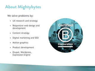 About Mightybytes
We solve problems by:
• UX research and strategy
• Responsive web design and
development
• Content strategy
• Digital marketing and SEO
• Motion graphics
• Product development
• Drupal, Wordpress,
Expression Engine
!
 