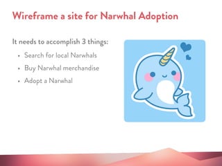 It needs to accomplish 3 things:
Wireframe a site for Narwhal Adoption
• Search for local Narwhals
• Buy Narwhal merchandise
• Adopt a Narwhal
 