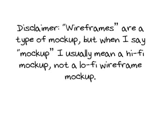 Disclaimer: “Wireframes” are a
type of mockup, but when I say
“mockup” I usually mean a hi-fi
mockup, not a lo-fi wireframe
mockup.

 