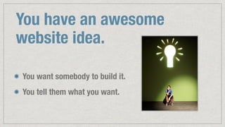 You have an awesome
website idea.
You want somebody to build it.
You tell them what you want.
 