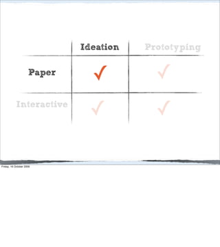 Ideation   Prototyping

                     Paper
                               ✓          ✓
           Interactive
                              ✓           ✓

Friday, 16 October 2009
 