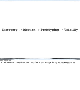 Discovery              Ideation            Prototyping                 Usability




Friday, 16 October 2009

Not set in stone, but we have seen these four stages emerge during our working practice
 