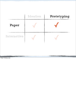 Ideation   Prototyping

                     Paper
                               ✓          ✓
           Interactive
                              ✓           ✓

Friday, 16 October 2009
 