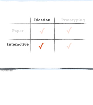 Ideation   Prototyping

                     Paper
                               ✓          ✓
           Interactive
                              ✓           ✓

Friday, 16 October 2009
 