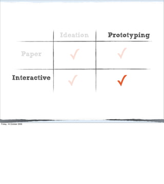 Ideation   Prototyping

                     Paper
                               ✓          ✓
           Interactive
                              ✓           ✓

Friday, 16 October 2009
 