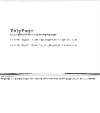 PolyPage
                 http://github.com/andykent/polypage/

                 <a href="logout" class="pp_logged_in"> Sign out </a>

                 <a href="login" class="pp_not_logged_in"> Login </a>




Friday, 16 October 2009

PolyPage is a JQuery plugin for showing different views on the page. Just uses class names.
 