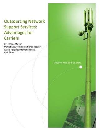 Outsourcing Network
Support Services:
Advantages for
Carriers
By Jennifer Marron
Marketing & Communications Specialist
WireIE Holdings International Inc.
April 2010




       Outsourcing Network Support Services: Advantages for Carriers   1
 