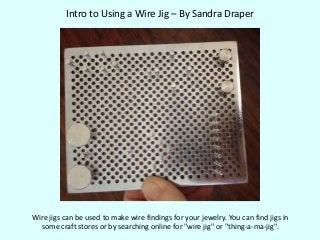 Intro to Using a Wire Jig – By Sandra Draper

Wire jigs can be used to make wire findings for your jewelry. You can find jigs in
some craft stores or by searching online for "wire jig" or "thing-a-ma-jig".

 