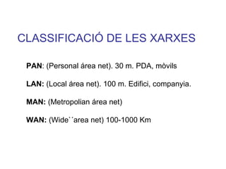 CLASSIFICACIÓ DE LES XARXES PAN : (Personal área net). 30 m. PDA, mòvils LAN:  (Local área net). 100 m. Edifici, companyia. MAN:  (Metropolian área net) WAN:  (Wide`´area net) 100-1000 Km 