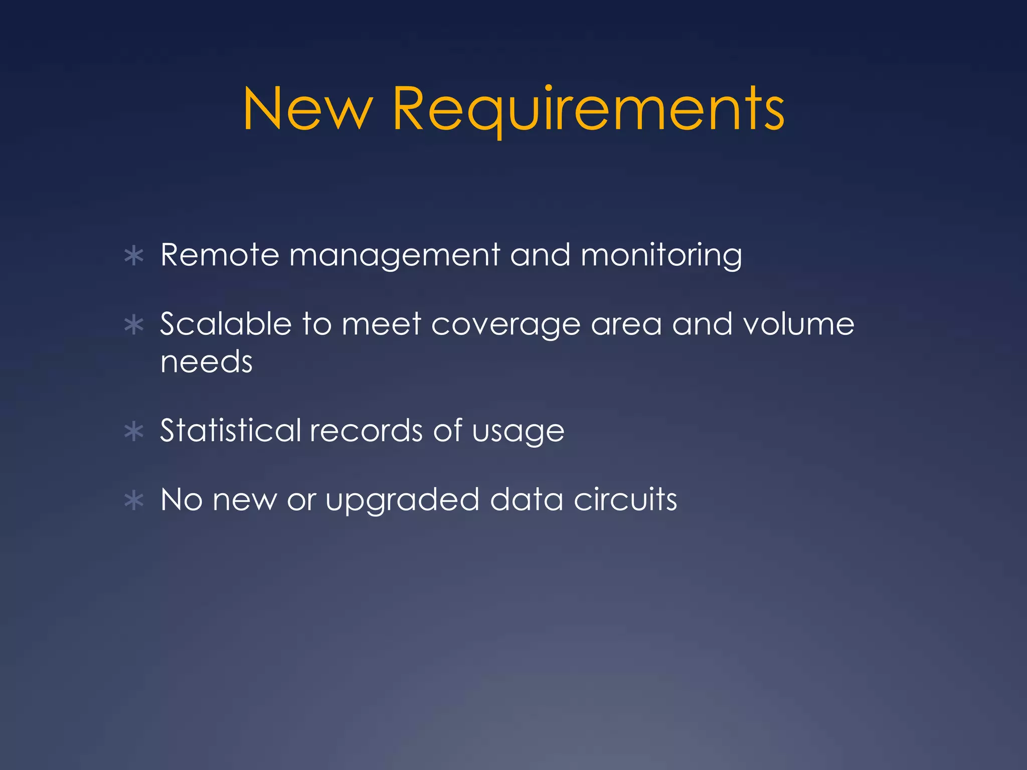New RequirementsRemote management and monitoringScalable to meet coverage area and volume needsStatistical records of usageNo new or upgraded data circuits