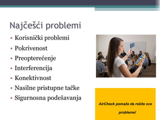 Najčešći problemi Korisnički problemi Pokrivenost Preopterećenje Interferencija Konektivnost Nasilne pristupne tačke Sigurnosna podešavanja AirCheck pomaže da rešite sve probleme! 