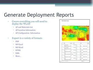 Generate Deployment Reports Covers everything you will need to  deploy the WLAN AP and Materials List AP Location Information AP Configuration  Information Export in a variety of formats PDF MS Excel MS Word HTML XML More… 