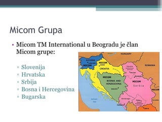 Micom Grupa Micom TM International u Beogradu je član Micom grupe: Slovenija Hrvatska Srbija Bosna i Hercegovina Bugarska 