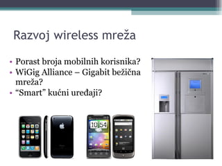 Razvoj wireless mreža Porast broja mobilnih korisnika? WiGig Alliance – Gigabit bežična mreža? “ Smart” kućni uređaji? 