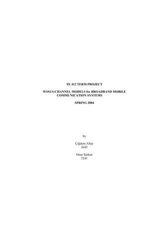 TE 412 TERM PROJECT

WSSUS-CHANNEL MODELS for BROADBAND MOBILE
       COMMUNICATION SYSTEMS

               SPRING 2004




                    by

                Çiğdem Altay
                    5645

                Onur Sarkan
                   5241
 