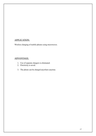 APPLICATION:

Wireless charging of mobile phones using microwaves.




ADVANTAGE:

   1. Use of separate chargers is eliminated.
   2. Electricity is saved.

   3. The phone can be charged anywhere anytime.




                                                       17
 