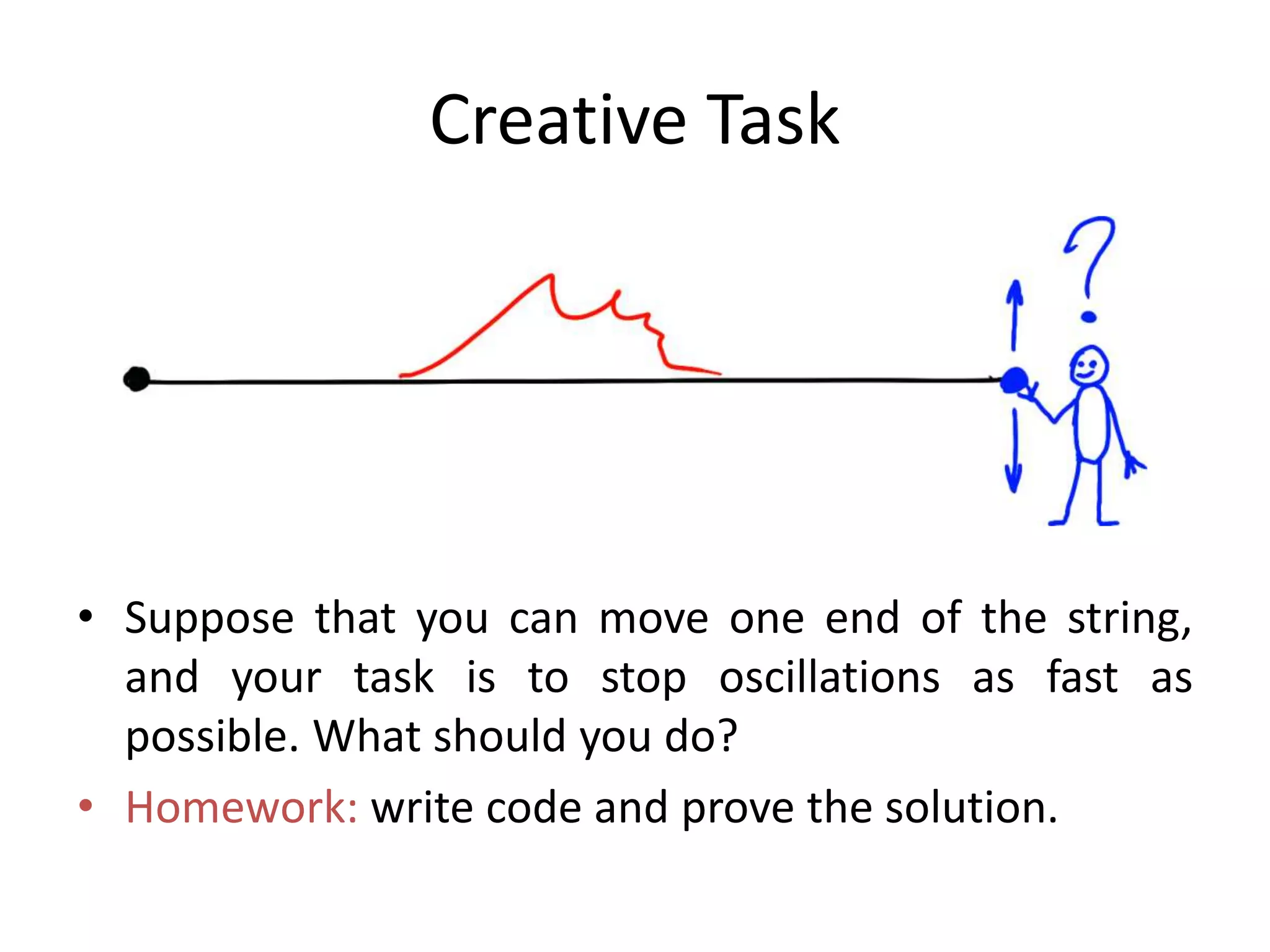 Creative Task
• Suppose that you can move one end of the string,
and your task is to stop oscillations as fast as
possible. What should you do?
• Homework: write code and prove the solution.
 
