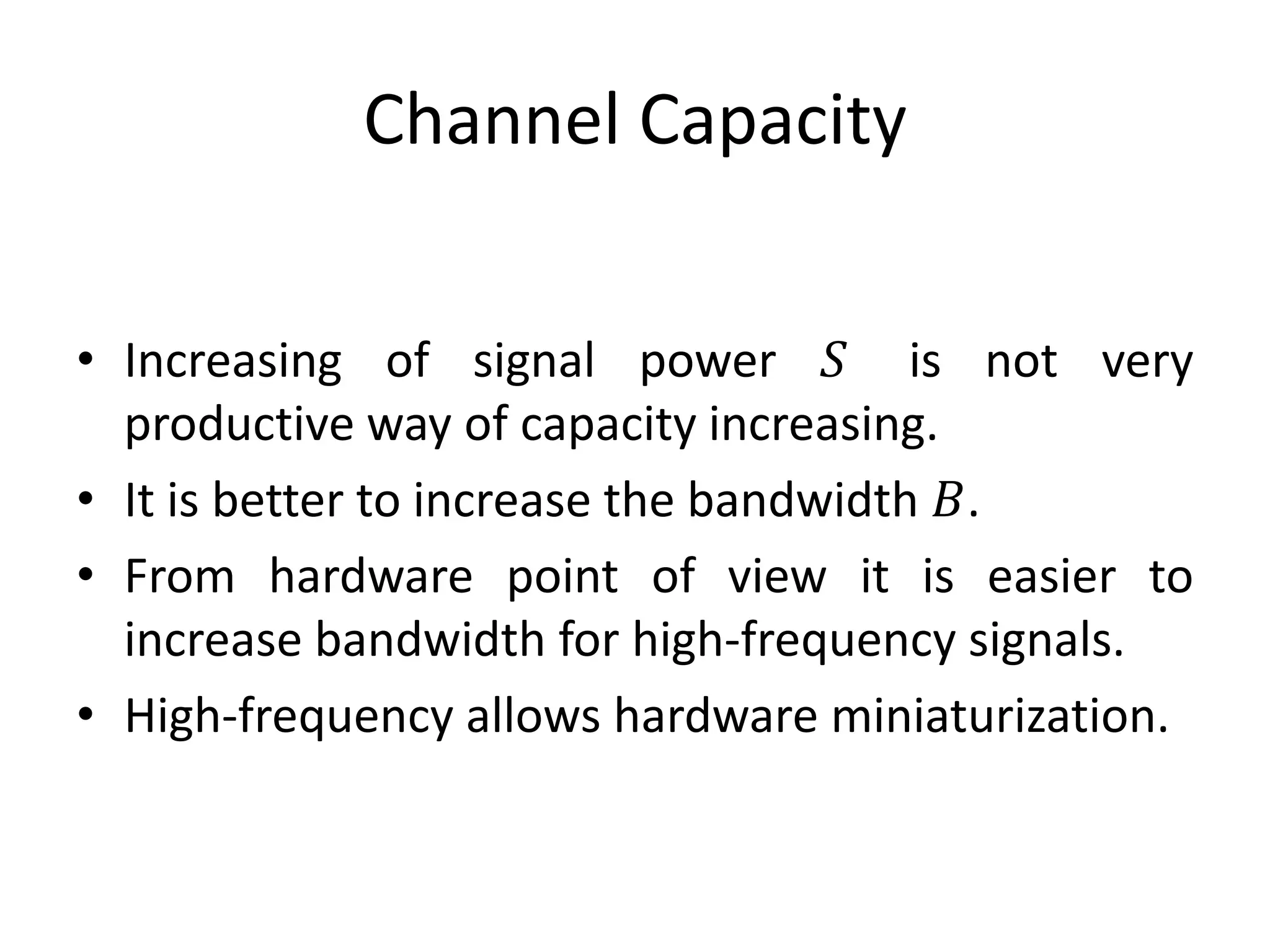 Channel Capacity
• Increasing of signal power 𝑆 is not very
productive way of capacity increasing.
• It is better to increase the bandwidth 𝐵.
• From hardware point of view it is easier to
increase bandwidth for high-frequency signals.
• High-frequency allows hardware miniaturization.
 