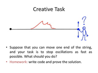 Creative Task
• Suppose that you can move one end of the string,
and your task is to stop oscillations as fast as
possible. What should you do?
• Homework: write code and prove the solution.
 