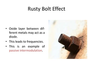Rusty Bolt Effect
• Oxide layer between dif-
ferent metals may act as a
diode.
• This leads to frequencies.
• This is an example of
passive intermodulation.
 