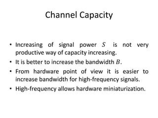 Channel Capacity
• Increasing of signal power 𝑆 is not very
productive way of capacity increasing.
• It is better to increase the bandwidth 𝐵.
• From hardware point of view it is easier to
increase bandwidth for high-frequency signals.
• High-frequency allows hardware miniaturization.
 