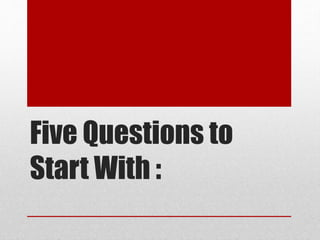 Five Questions to
Start With :
 