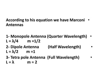 •According to his equation we have Marconi
Antennas
•1- Monopole Antenna (Quarter Wavelength)
L = λ/4 m =1/2
•2- Dipole Antenna (Half Wavelength)
L = λ/2 m =1
•3- Tetra pole Antenna (Full Wavelength)
L = λ m = 2
 