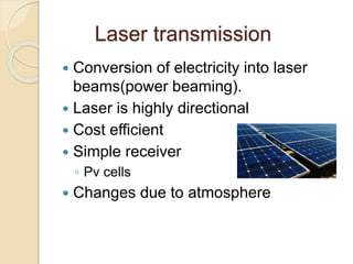 Laser transmission
 Conversion of electricity into laser
beams(power beaming).
 Laser is highly directional
 Cost efficient
 Simple receiver
◦ Pv cells
 Changes due to atmosphere
 