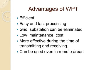 Advantages of WPT
 Efficient
 Easy and fast processing
 Grid, substation can be eliminated
 Low maintenance cost
 More effective during the time of
transmitting and receiving.
 Can be used even in remote areas.
 