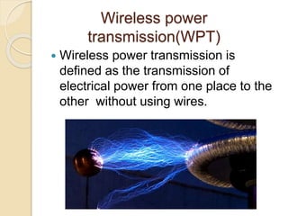 Wireless power
transmission(WPT)
 Wireless power transmission is
defined as the transmission of
electrical power from one place to the
other without using wires.
 