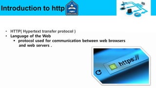 Introduction to http
• HTTP( Hypertext transfer protocol )
• Language of the Web
 protocol used for communication between web browsers
and web servers .
 