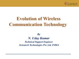 Evolution of Wireless
Communication Technology
By
N. Uday Kumar
Technical Support Engineer
Scientech Technologies Pvt. Ltd. INDIA
 